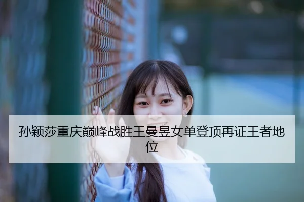 孙颖莎重庆巅峰战胜王曼昱女单登顶再证王者地位
