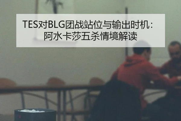 TES对BLG团战站位与输出时机：阿水卡莎五杀情境解读