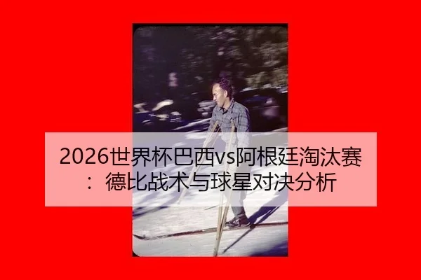 2026世界杯巴西vs阿根廷淘汰赛：德比战术与球星对决分析