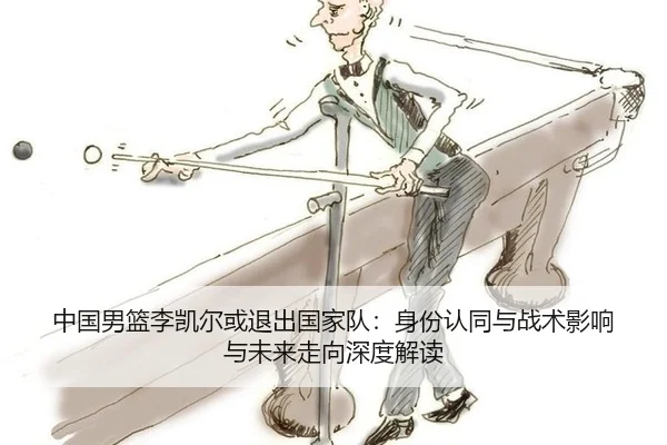 中国男篮李凯尔或退出国家队：身份认同与战术影响与未来走向深度解读